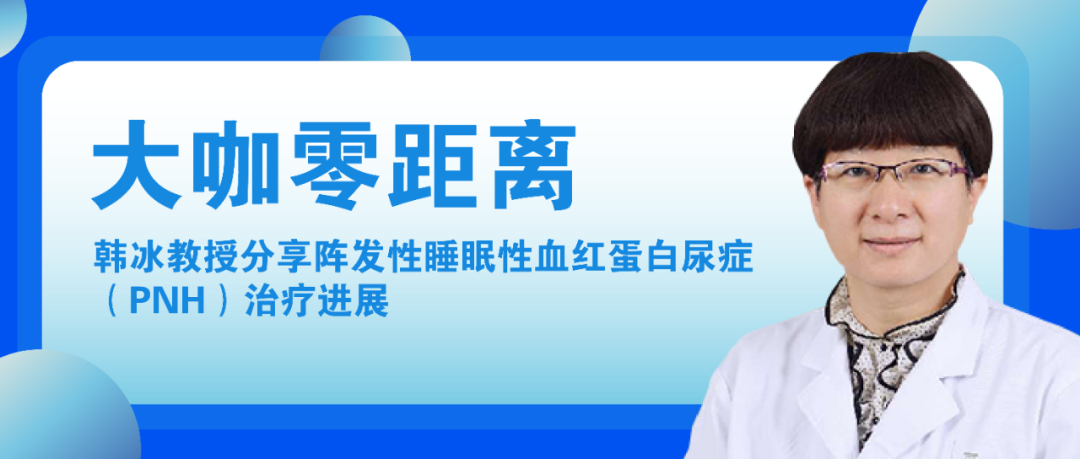 大咖零距离 | 韩冰教授分享阵发性睡眠性血红蛋白尿症（PNH）治疗进展