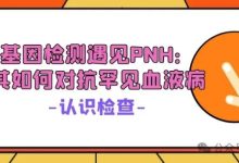 认识检查 | 当基因检测遇见PNH:看其如何对抗罕见血液病-溶贫家园