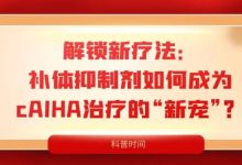 科普时间 | 解锁新疗法:补体抑制剂如何成为cAIHA治疗的“新宠”?-溶贫家园
